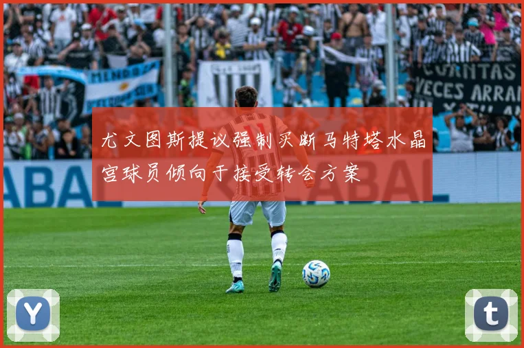 尤文图斯提议强制买断马特塔水晶宫球员倾向于接受转会方案