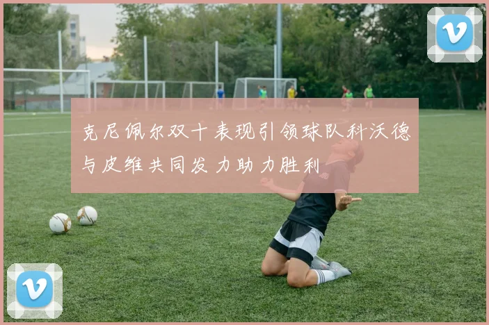 克尼佩尔双十表现引领球队科沃德与皮维共同发力助力胜利