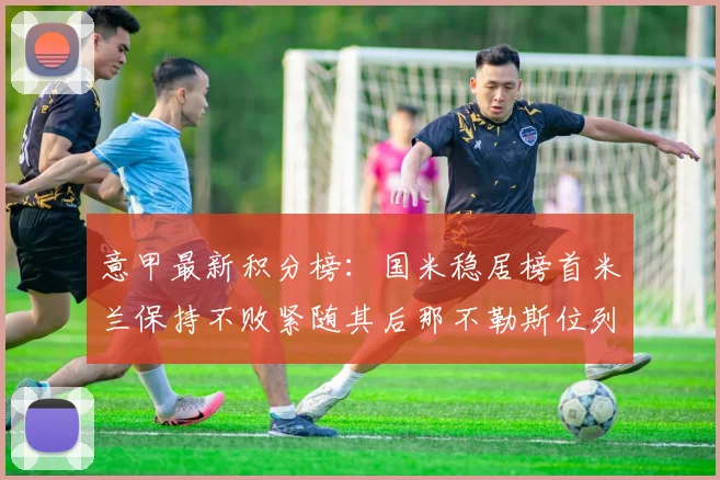 意甲最新积分榜：国米稳居榜首米兰保持不败紧随其后那不勒斯位列第三