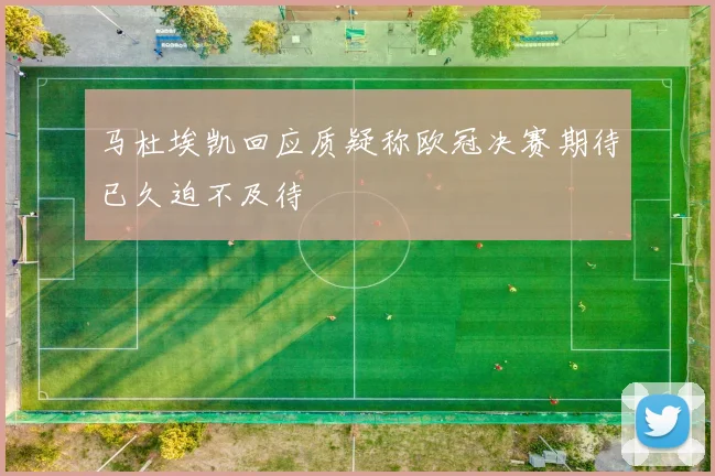 马杜埃凯回应质疑称欧冠决赛期待已久迫不及待