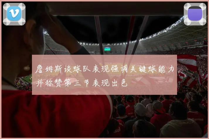 詹姆斯谈球队表现强调关键球能力并称赞第三节表现出色
