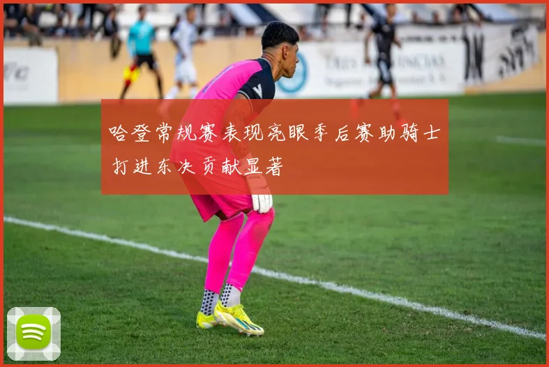 哈登常规赛表现亮眼季后赛助骑士打进东决贡献显著