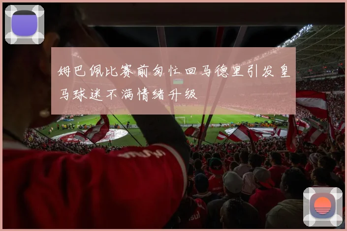 姆巴佩比赛前匆忙回马德里引发皇马球迷不满情绪升级