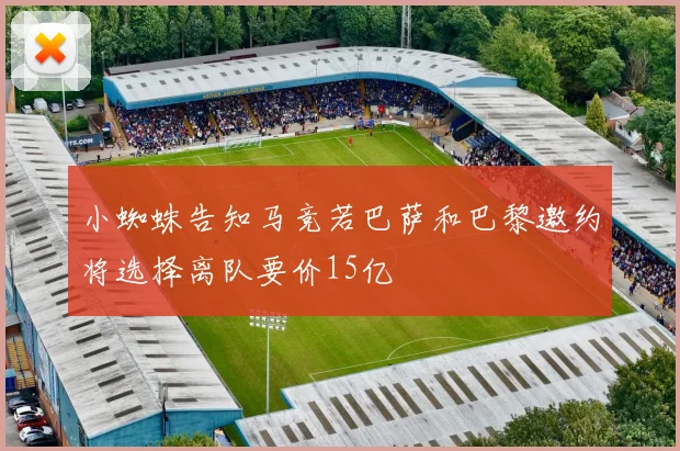 小蜘蛛告知马竞若巴萨和巴黎邀约将选择离队要价15亿