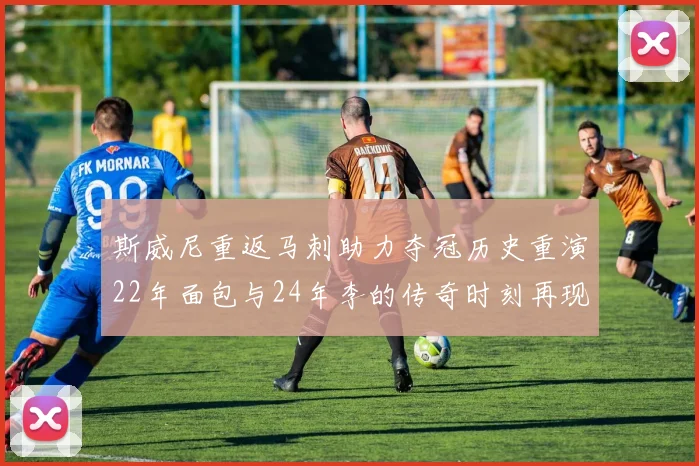 斯威尼重返马刺助力夺冠历史重演22年面包与24年李的传奇时刻再现