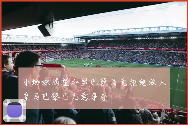 小蜘蛛渴望加盟巴萨马竞拒绝放人皇马巴黎已无意争夺
