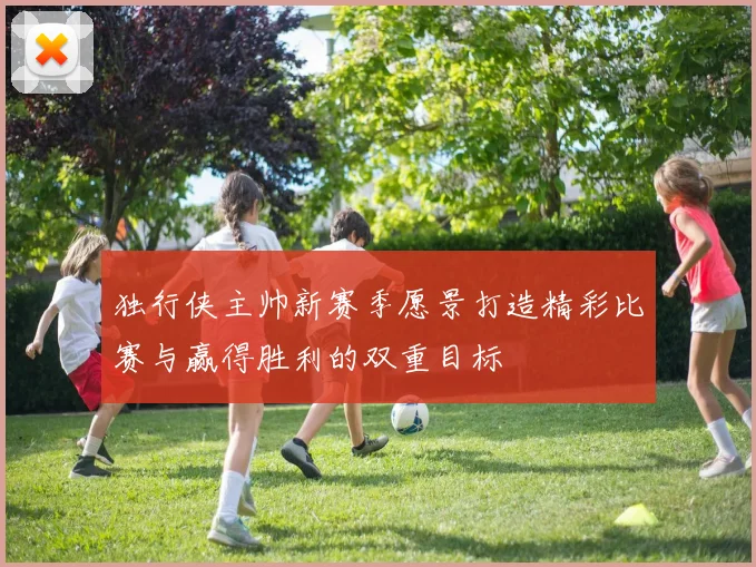 独行侠主帅新赛季愿景打造精彩比赛与赢得胜利的双重目标