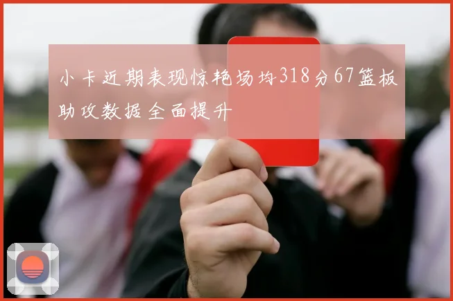 小卡近期表现惊艳场均318分67篮板助攻数据全面提升