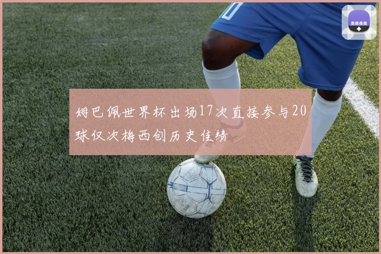 姆巴佩世界杯出场17次直接参与20球仅次梅西创历史佳绩