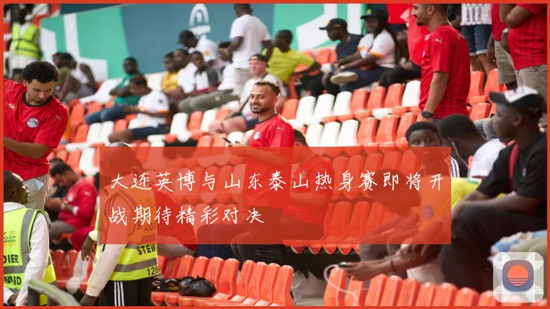 大连英博与山东泰山热身赛即将开战期待精彩对决