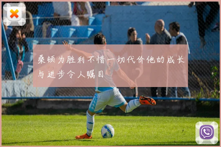 桑顿为胜利不惜一切代价他的成长与进步令人瞩目