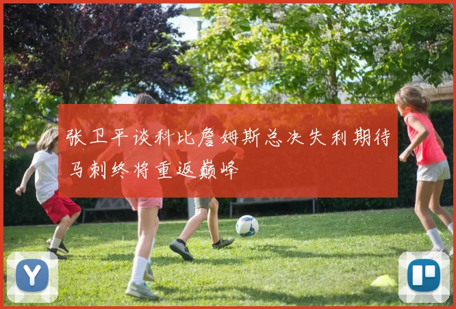 张卫平谈科比詹姆斯总决失利期待马刺终将重返巅峰