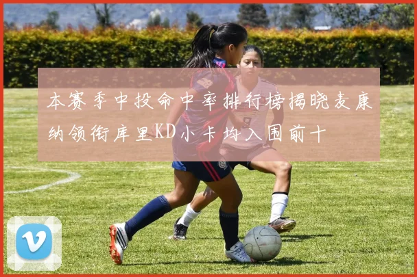 本赛季中投命中率排行榜揭晓麦康纳领衔库里KD小卡均入围前十