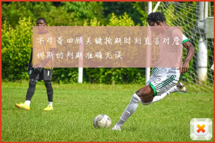 字母哥回顾关键抢断时刻直言对詹姆斯的判断准确无误