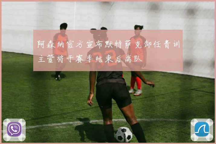 阿森纳官方宣布默特萨克卸任青训主管将于赛季结束后离队