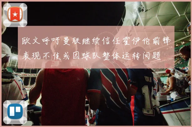 欧文呼吁曼联继续信任霍伊伦前锋表现不佳或因球队整体运转问题