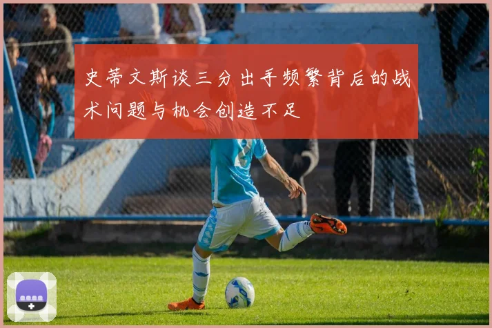 史蒂文斯谈三分出手频繁背后的战术问题与机会创造不足