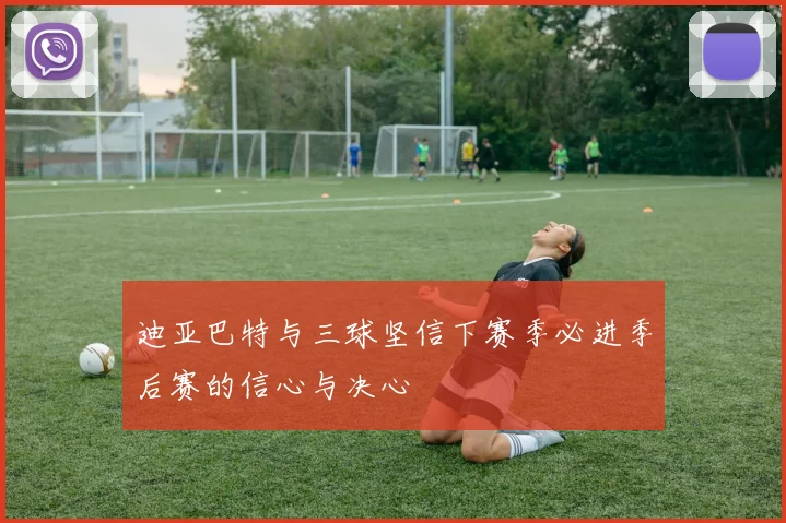 迪亚巴特与三球坚信下赛季必进季后赛的信心与决心