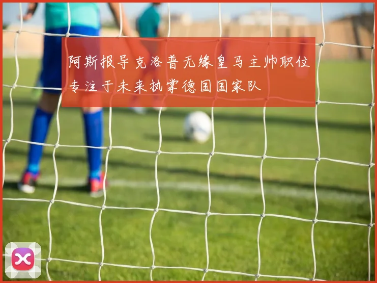 阿斯报导克洛普无缘皇马主帅职位专注于未来执掌德国国家队