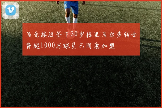 马竞接近签下30岁格里马尔多转会费超1000万球员已同意加盟