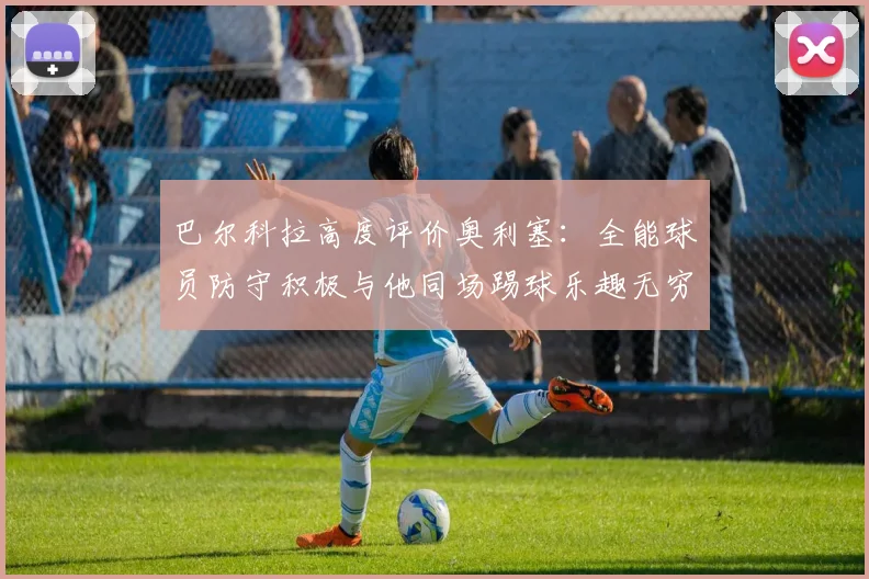 巴尔科拉高度评价奥利塞：全能球员防守积极与他同场踢球乐趣无穷
