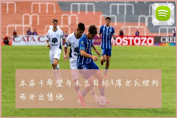 本菲卡希望与米兰目标A席尔瓦续约而非出售他