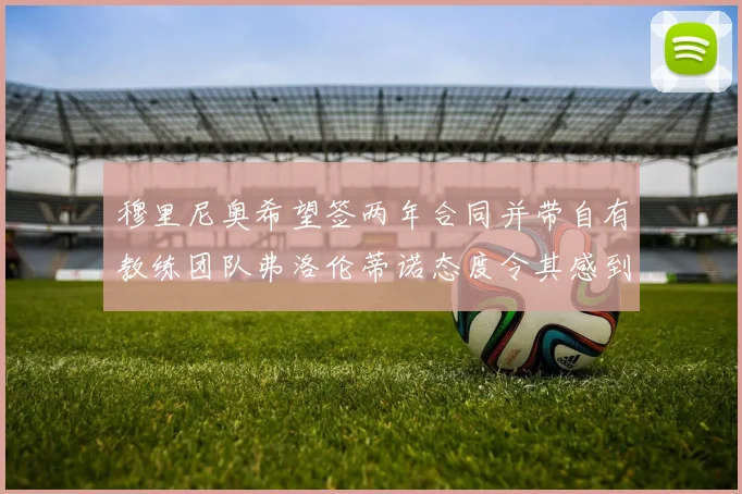 穆里尼奥希望签两年合同并带自有教练团队弗洛伦蒂诺态度令其感到失望