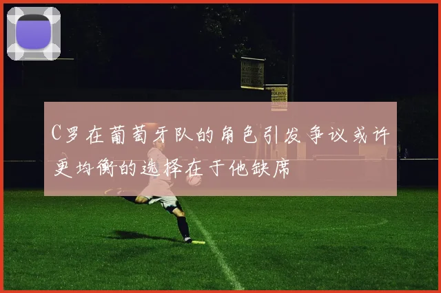 C罗在葡萄牙队的角色引发争议或许更均衡的选择在于他缺席