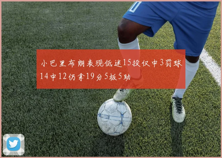 小巴里布朗表现低迷15投仅中3罚球14中12仍拿19分5板5助