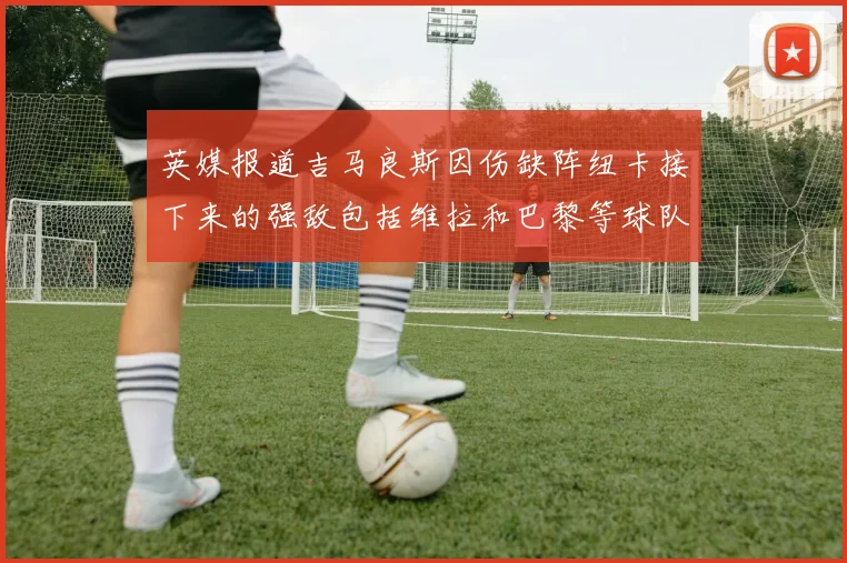 英媒报道吉马良斯因伤缺阵纽卡接下来的强敌包括维拉和巴黎等球队